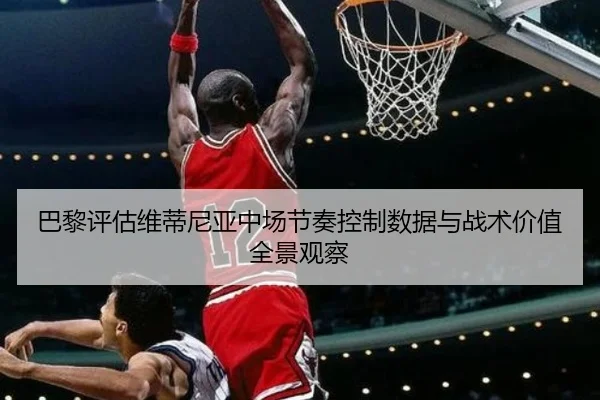 巴黎评估维蒂尼亚中场节奏控制数据与战术价值全景观察