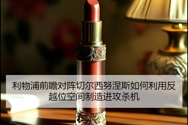 利物浦前瞻对阵切尔西努涅斯如何利用反越位空间制造进攻杀机