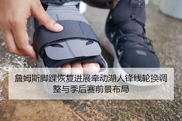 詹姆斯脚踝恢复进展牵动湖人锋线轮换调整与季后赛前景布局